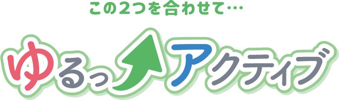 この2つを合わせて・・・ゆるっとアクティブ